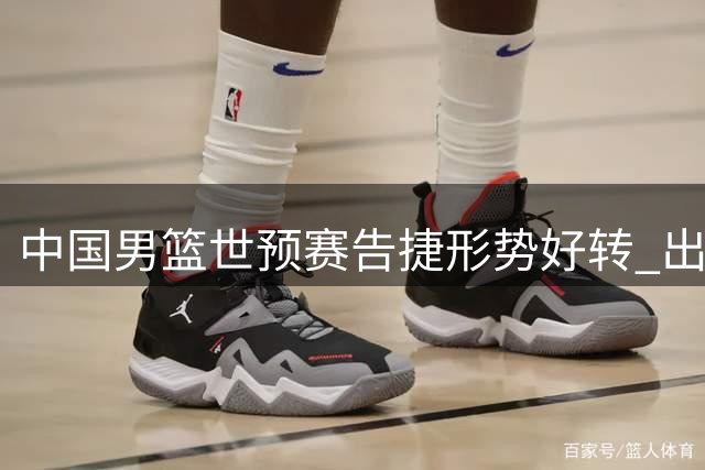 中国男篮世预赛告捷形势好转 出线仍面临严峻考验
