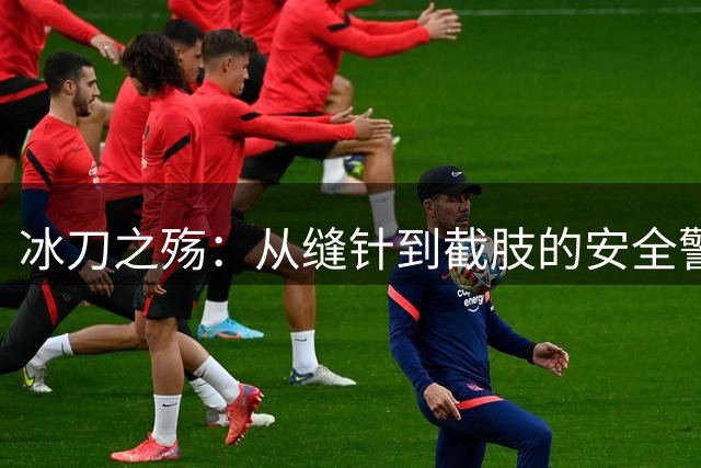 冰刀之殇：从缝针到截肢的安全警示