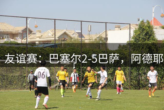 友谊赛：巴塞尔2-5巴萨，阿德耶米破门，亚马尔点射