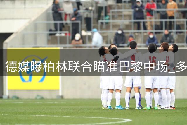 德媒曝柏林联合瞄准巴黎中场 多支球队加入争夺