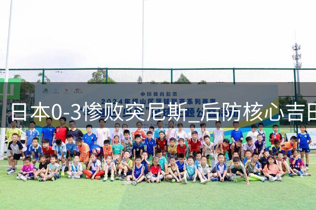 日本0-3惨败突尼斯 后防核心吉田麻也多次失误酿苦果