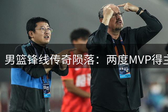 男篮锋线传奇陨落：两度MVP得主32岁遗憾退役