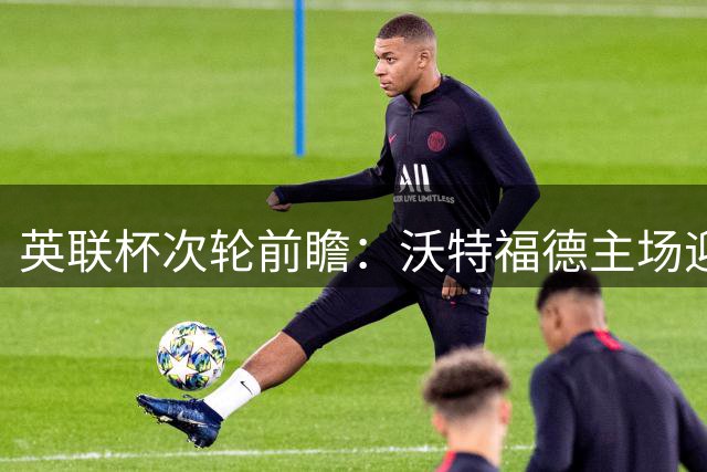 英联杯次轮前瞻：沃特福德主场迎战彼得堡联