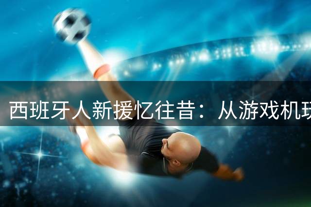 西班牙人新援忆往昔：从游戏机玩家到直面皇马巨星