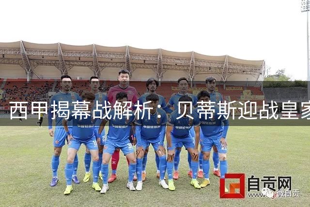 西甲揭幕战解析：贝蒂斯迎战皇家社会，主场优势遭遇阵容隐忧