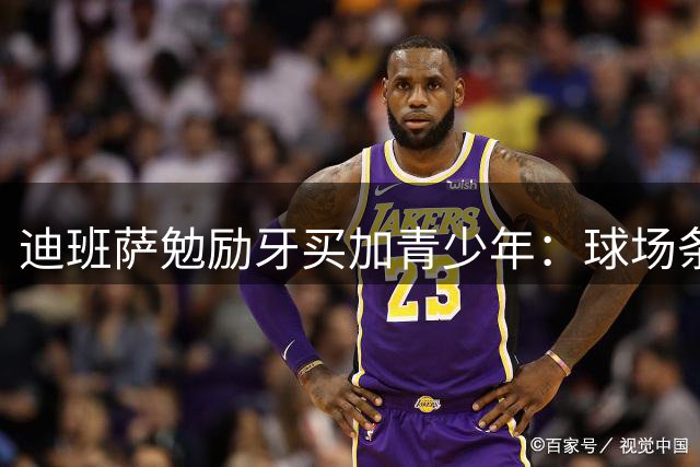 迪班萨勉励牙买加青少年：球场条件不是决定球员成长的关键