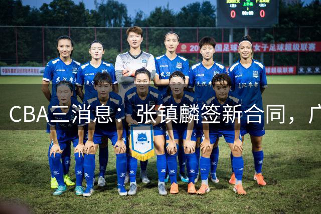 CBA三消息：张镇麟签新合同，广东有意北京外援，山东报价前马刺后卫